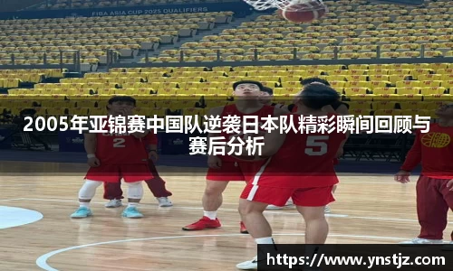 2005年亚锦赛中国队逆袭日本队精彩瞬间回顾与赛后分析