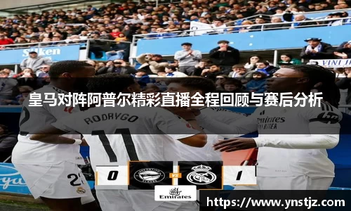 皇马对阵阿普尔精彩直播全程回顾与赛后分析