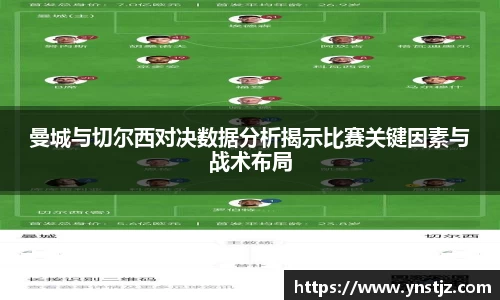 曼城与切尔西对决数据分析揭示比赛关键因素与战术布局