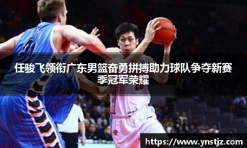 任骏飞领衔广东男篮奋勇拼搏助力球队争夺新赛季冠军荣耀