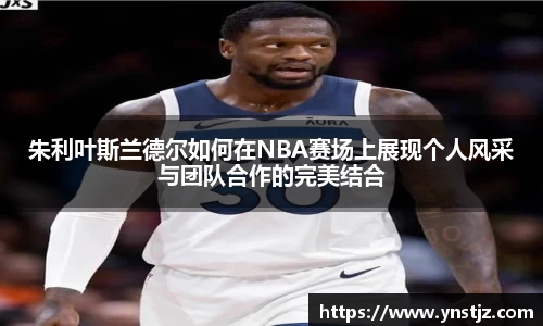 朱利叶斯兰德尔如何在NBA赛场上展现个人风采与团队合作的完美结合