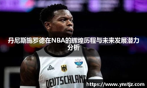丹尼斯施罗德在NBA的辉煌历程与未来发展潜力分析